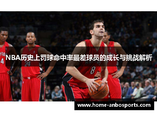 NBA历史上罚球命中率最差球员的成长与挑战解析