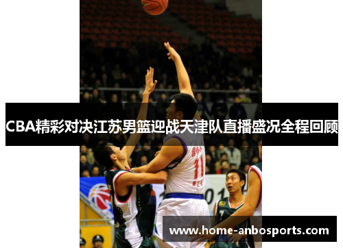 CBA精彩对决江苏男篮迎战天津队直播盛况全程回顾