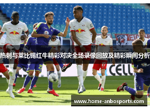 热刺与莱比锡红牛精彩对决全场录像回放及精彩瞬间分析